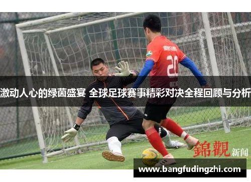 激动人心的绿茵盛宴 全球足球赛事精彩对决全程回顾与分析