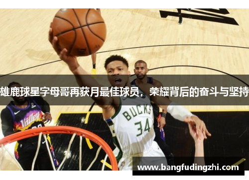 雄鹿球星字母哥再获月最佳球员，荣耀背后的奋斗与坚持