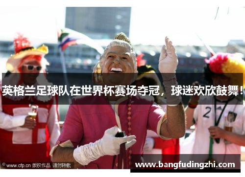 英格兰足球队在世界杯赛场夺冠，球迷欢欣鼓舞！