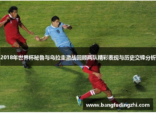 2018年世界杯秘鲁与乌拉圭激战回顾两队精彩表现与历史交锋分析