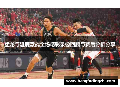 猛龙与雄鹿激战全场精彩录像回顾与赛后分析分享