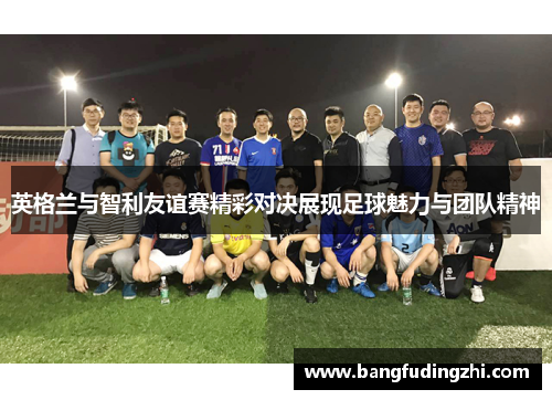 英格兰与智利友谊赛精彩对决展现足球魅力与团队精神