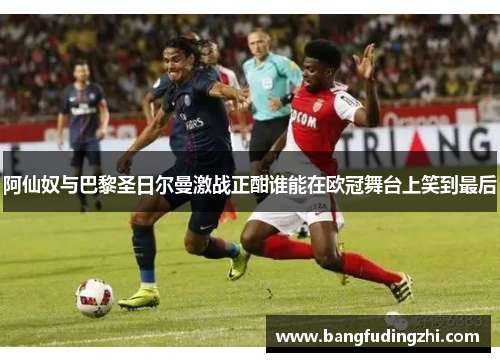 阿仙奴与巴黎圣日尔曼激战正酣谁能在欧冠舞台上笑到最后