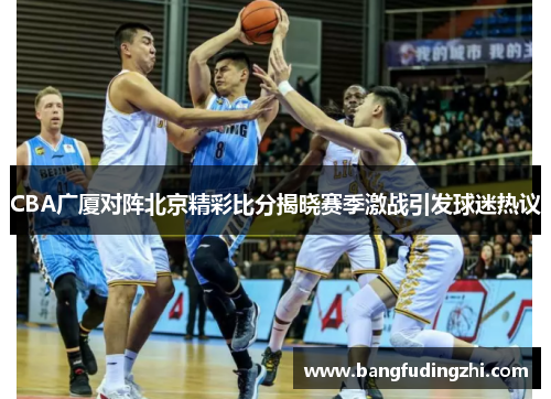 CBA广厦对阵北京精彩比分揭晓赛季激战引发球迷热议